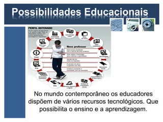 Possibilidades Educacionais 
No mundo contemporâneo os educadores 
dispõem de vários recursos tecnológicos. Que 
possibilita o ensino e a aprendizagem. 
