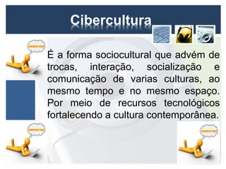 Cibercultura 
• É a forma sociocultural que advém de 
trocas, interação, socialização e 
comunicação de varias culturas, ao 
mesmo tempo e no mesmo espaço. 
Por meio de recursos tecnológicos 
fortalecendo a cultura contemporânea. 
 