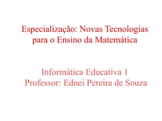 Especialização: Novas Tecnologias
para o Ensino da Matemática
Informática Educativa 1
Professor: Ednei Pereira de Souza
 