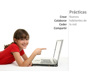 Prácticas
Nuevos
habitantes de
la red
Crear
Colaborar
Ceder
Compartir