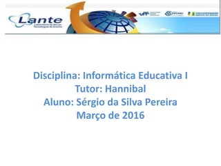Disciplina: Informática Educativa I
Tutor: Hannibal
Aluno: Sérgio da Silva Pereira
Março de 2016
 