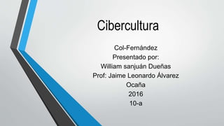Cibercultura
Col-Fernández
Presentado por:
William sanjuán Dueñas
Prof: Jaime Leonardo Álvarez
Ocaña
2016
10-a
 