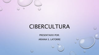 CIBERCULTURA
PRESENTADO POR:
ARIANA S. LATORRE
 