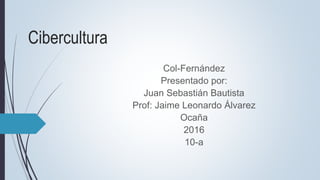 Cibercultura
Col-Fernández
Presentado por:
Juan Sebastián Bautista
Prof: Jaime Leonardo Álvarez
Ocaña
2016
10-a
 