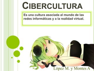 CIBERCULTURA
Es una cultura asociada al mundo de las
redes informáticas y a la realidad virtual.
López M. y Montes A
 