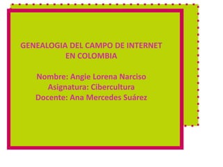 GENEALOGIA DEL CAMPO DE INTERNET EN COLOMBIANombre: Angie Lorena NarcisoAsignatura: CiberculturaDocente: Ana Mercedes Suárez 