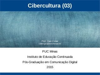 Cibercultura (03)
PUC Minas
Instituto de Educação Continuada
Pós-Graduação em Comunicação Digital
2015
Prof. Caio Cesar
caiocgo@pucminas.br
 