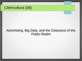 Cibercultura (06)
Advertising, Big Data, and the Clearance of the
Public Realm
 