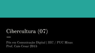 Cibercultura (07)
Pós em Comunicação Digital | IEC / PUC Minas
Prof. Caio Cesar 2015
 