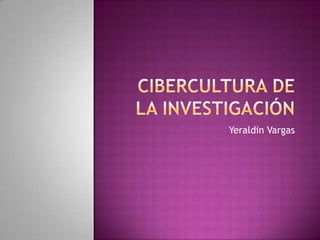 Cibercultura de LA investigación Yeraldin Vargas 