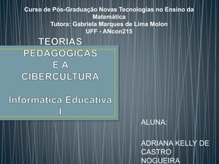 ALUNA:
ADRIANA KELLY DE
CASTRO
NOGUEIRA
Curso de Pós-Graduação Novas Tecnologias no Ensino da
Matemática
Tutora: Gabriela Marques de Lima Molon
UFF - ANcon215
 