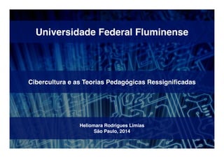 Universidade Federal Fluminense 
Cibercultura e as Teorias Pedagógicas Ressignificadas 
Heliomara Rodrigues Limias 
São Paulo, 2014 
 