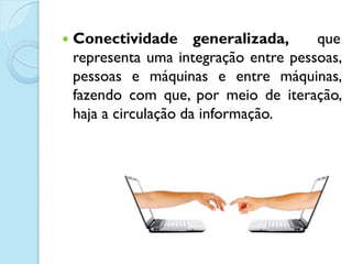 Conectividade generalizada, que
representa uma integração entre pessoas,
pessoas e máquinas e entre máquinas,
fazendo com que, por meio de iteração,
haja a circulação da informação.
 