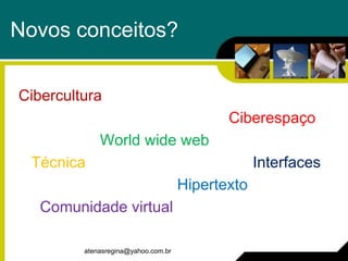 Novos conceitos?

Cibercultura
                                            Ciberespaço
             World wide web
  Técnica                                         Interfaces
                                     Hipertexto
   Comunidade virtual

         atenasregina@yahoo.com.br
 