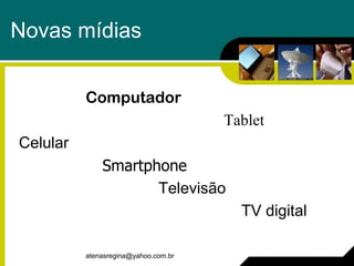 Novas mídias


          Computador
                                      Tablet
Celular
              Smartphone
                     Televisão
                                        TV digital

          atenasregina@yahoo.com.br
 