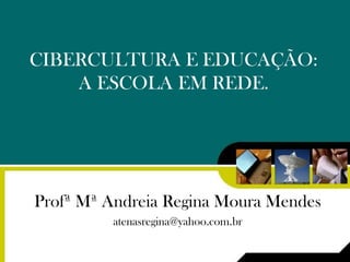 CIBERCULTURA E EDUCAÇÃO:
    A ESCOLA EM REDE.




Profª Mª Andreia Regina Moura Mendes
         atenasregina@yahoo.com.br
 