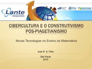 CIBERCULTURA E O CONSTRUTIVISMO
PÓS-PIAGETIANISMO
Novas Tecnologias no Ensino da Matemática
José R. S. Filho
São Paulo
2015
 