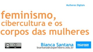 feminismo,
Mulheres Digitais
Bianca Santanabsantana@casperlibero.edu.br
cibercultura e os
corpos das mulheres
 