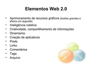Elementos Web 2.0
•   Aprimoramento de recursos gráficos (botões grandes e
    efeitos em degradê)
•   Inteligência coletiva
•   Criatividade, compartilhamento de informações
•   Dinamismo
•   Criação de aplicativos
•   Posts
•   Links
•   Comentários
•   Tags
•   Arquivo
 