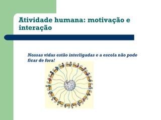 Atividade humana: motivação e 
interação 
Nossas vidas estão interligadas e a escola não pode 
ficar de fora! 
 