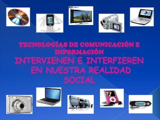TECNOLOGÍAS DE COMUNICACIÓN E INFORMACIÓN INTERVIENEN E INTERFIEREN  EN NUESTRA REALIDAD SOCIAL 