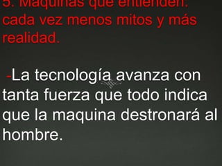 5. Maquinas que entienden: cada vez menos mitos y más realidad. -La tecnología avanza con tanta fuerza que todo indica que la maquina destronará al hombre. 