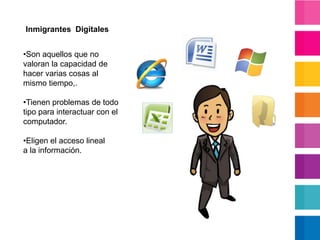 Inmigrantes DigitalesSon aquellos que no valoran la capacidad de hacer varias cosas al mismo tiempo,.