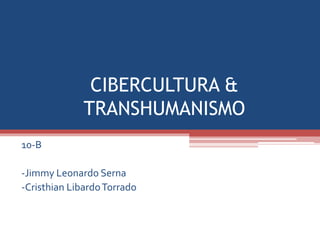CIBERCULTURA &
TRANSHUMANISMO
10-B
-Jimmy Leonardo Serna
-Cristhian LibardoTorrado
 