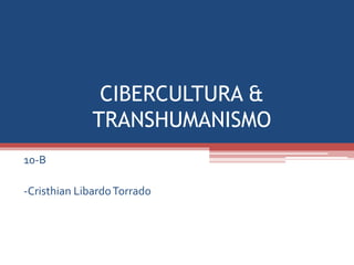 CIBERCULTURA &
TRANSHUMANISMO
10-B
-Cristhian LibardoTorrado
 
