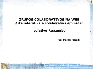 GRUPOS COLABORATIVOS NA WEB
Arte interativa e colaborativa em rede:
coletivo Re:combo
Prof Marilei Fiorelli
 