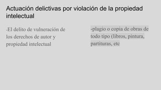 Actuación delictivas por violación de la propiedad
intelectual
-El delito de vulneración de
los derechos de autor y
propiedad intelectual
-plagio o copia de obras de
todo tipo (libros, pintura,
partituras, etc
 