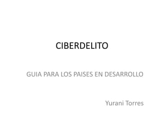 CIBERDELITO

GUIA PARA LOS PAISES EN DESARROLLO


                      Yurani Torres
 