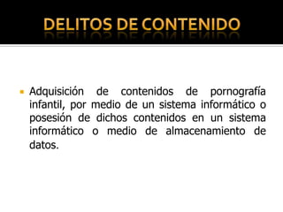    Adquisición de contenidos de pornografía
    infantil, por medio de un sistema informático o
    posesión de dichos contenidos en un sistema
    informático o medio de almacenamiento de
    datos.
 