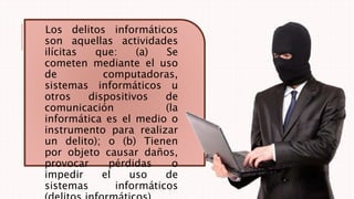 Los delitos informáticos
son aquellas actividades
ilícitas que: (a) Se
cometen mediante el uso
de computadoras,
sistemas informáticos u
otros dispositivos de
comunicación (la
informática es el medio o
instrumento para realizar
un delito); o (b) Tienen
por objeto causar daños,
provocar pérdidas o
impedir el uso de
sistemas informáticos
 