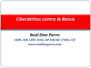 Ciberdelitos contra la Banca


           Raúl Diaz Parra
CISM, CEH, CHFI, ECSA, ISF ISO/IEC 27002, CEI
          www.rauldiazparra.com
 
