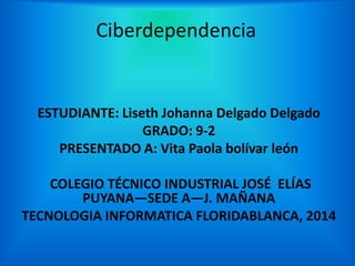 Ciberdependencia

ESTUDIANTE: Liseth Johanna Delgado Delgado
GRADO: 9-2
PRESENTADO A: Vita Paola bolívar león
COLEGIO TÉCNICO INDUSTRIAL JOSÉ ELÍAS
PUYANA—SEDE A—J. MAÑANA
TECNOLOGIA INFORMATICA FLORIDABLANCA, 2014

 