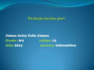 Jeison Arley Celis Jaimes
Grado : 8-2
código: 12
Año: 2014
materia: informática

 