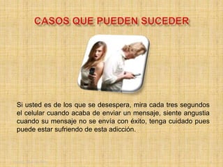 Friday, May 20, 2016 6
Si usted es de los que se desespera, mira cada tres segundos
el celular cuando acaba de enviar un mensaje, siente angustia
cuando su mensaje no se envía con éxito, tenga cuidado pues
puede estar sufriendo de esta adicción.
 