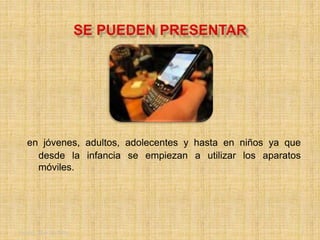 Friday, May 20, 2016 7
en jóvenes, adultos, adolecentes y hasta en niños ya que
desde la infancia se empiezan a utilizar los aparatos
móviles.
 