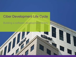 Ciber Development Life Cycle
Building a software development factory
 