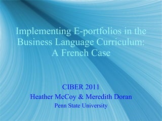 Implementing E-portfolios in the Business Language Curriculum: A French Case CIBER 2011 Heather McCoy & Meredith Doran Penn State University 