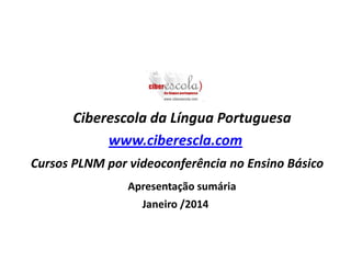 Ciberescola da Língua Portuguesa
www.ciberescla.com
Cursos PLNM por videoconferência no Ensino Básico
Apresentação sumária
Janeiro /2014

 