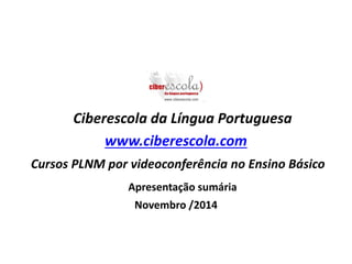 Ciberescola da Língua Portuguesa 
www.ciberescola.com 
Cursos PLNM por videoconferência no Ensino Básico 
Apresentação sumária 
Novembro /2014 
 
