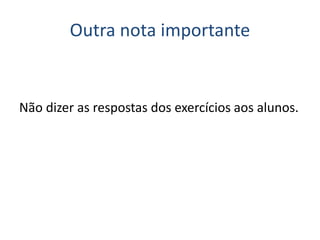 Outra nota importante
Não dizer as respostas dos exercícios aos alunos.
 
