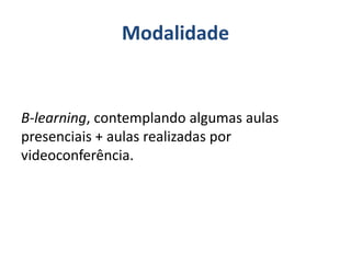 Modalidade
B-learning, contemplando algumas aulas
presenciais + aulas realizadas por
videoconferência.
 
