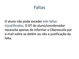 Faltas
O aluno não pode exceder três faltas
injustificadas. O DT do aluno/coordenador
necessita apenas de informar a Ciberescola por
e-mail sobre se detém ou não a justificação da
falta.
 