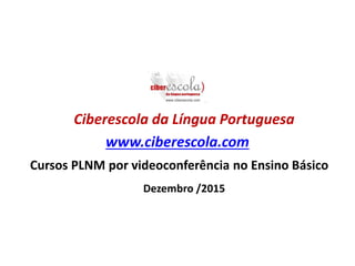 Ciberescola da Língua Portuguesa
www.ciberescola.com
Cursos PLNM por videoconferência no Ensino Básico
Dezembro /2015
 