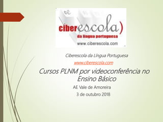 Ciberescola da Língua Portuguesa
www.ciberescola.com
Cursos PLNM por videoconferência no
Ensino Básico
AE Vale de Amoreira
3 de outubro 2018
 