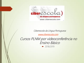 Ciberescola da Língua Portuguesa
www.ciberescola.com
Cursos PLNM por videoconferência no
Ensino Básico
 2018/2019
 