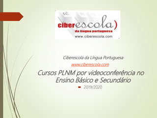 Ciberescola da Língua Portuguesa
www.ciberescola.com
Cursos PLNM por videoconferência no
Ensino Básico e Secundário
 2019/2020
 
